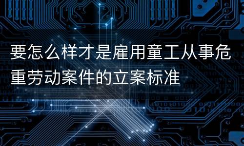 要怎么样才是雇用童工从事危重劳动案件的立案标准