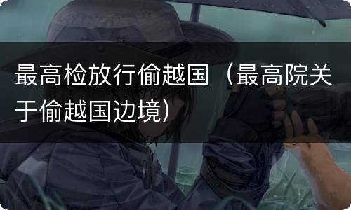 最高检放行偷越国（最高院关于偷越国边境）