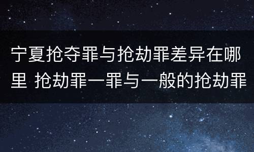宁夏抢夺罪与抢劫罪差异在哪里 抢劫罪一罪与一般的抢劫罪区别