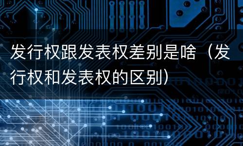 发行权跟发表权差别是啥（发行权和发表权的区别）
