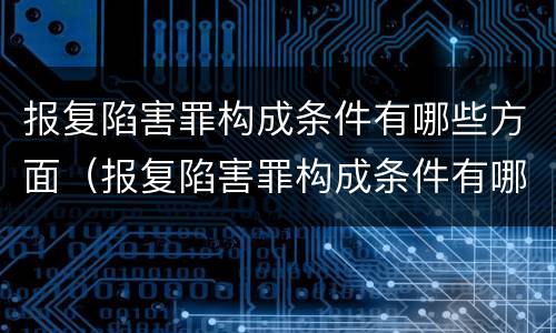 报复陷害罪构成条件有哪些方面（报复陷害罪构成条件有哪些方面的）