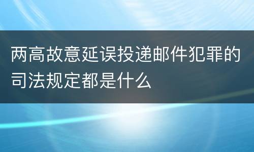 两高故意延误投递邮件犯罪的司法规定都是什么