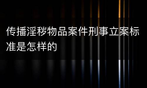 传播淫秽物品案件刑事立案标准是怎样的