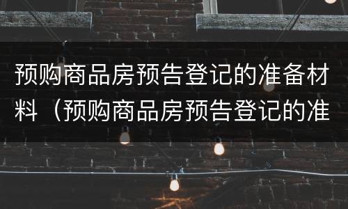 预购商品房预告登记的准备材料（预购商品房预告登记的准备材料包括）