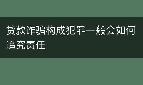 贷款诈骗构成犯罪一般会如何追究责任
