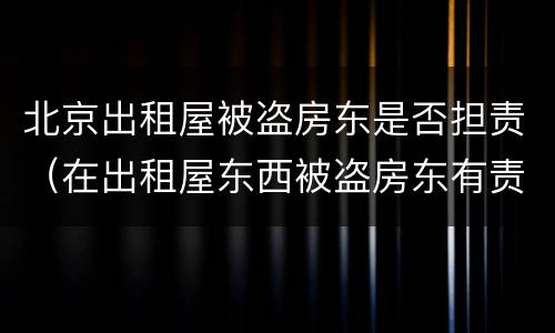 北京出租屋被盗房东是否担责（在出租屋东西被盗房东有责任吗）