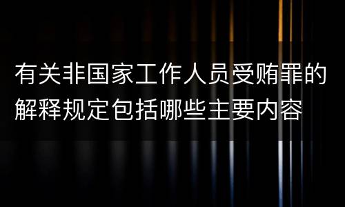 有关非国家工作人员受贿罪的解释规定包括哪些主要内容