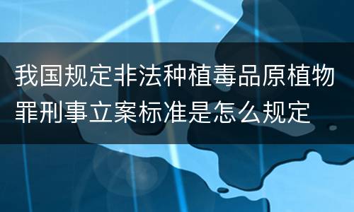 我国规定非法种植毒品原植物罪刑事立案标准是怎么规定