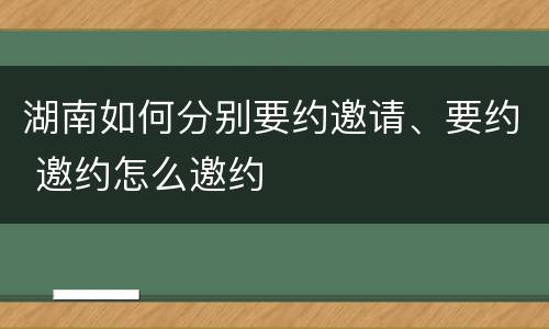 湖南如何分别要约邀请、要约 邀约怎么邀约