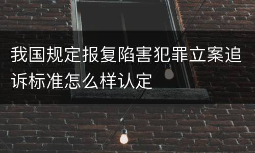 我国规定报复陷害犯罪立案追诉标准怎么样认定