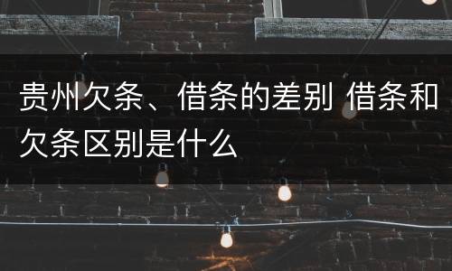 贵州欠条、借条的差别 借条和欠条区别是什么