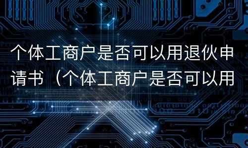 个体工商户是否可以用退伙申请书（个体工商户是否可以用退伙申请书注销）