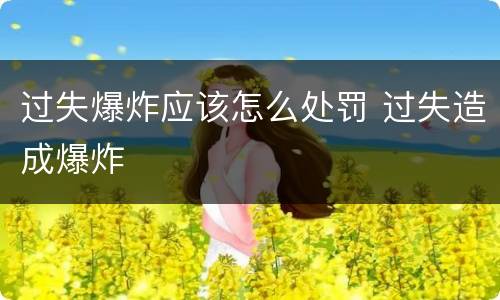 过失爆炸应该怎么处罚 过失造成爆炸