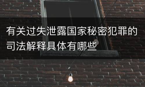 有关过失泄露国家秘密犯罪的司法解释具体有哪些