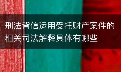 刑法背信运用受托财产案件的相关司法解释具体有哪些
