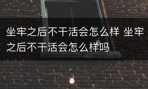 坐牢之后不干活会怎么样 坐牢之后不干活会怎么样吗