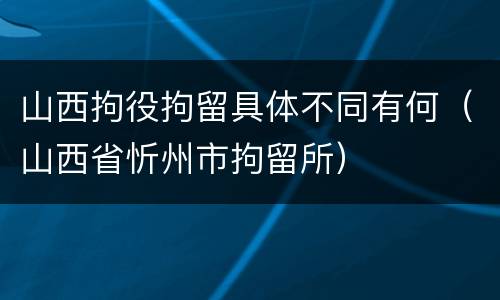 山西拘役拘留具体不同有何（山西省忻州市拘留所）