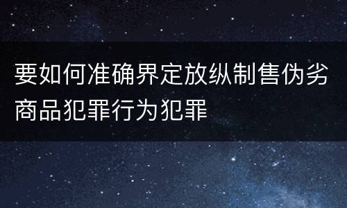 要如何准确界定放纵制售伪劣商品犯罪行为犯罪