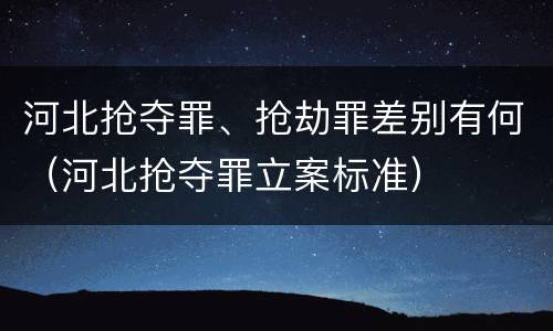 河北抢夺罪、抢劫罪差别有何（河北抢夺罪立案标准）