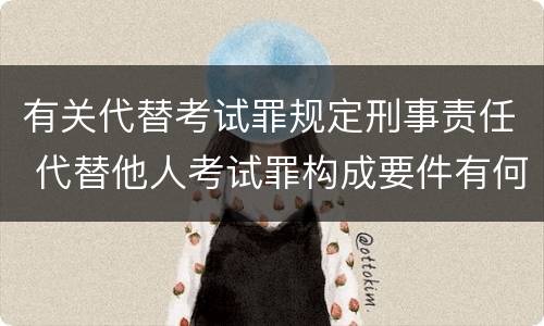 有关代替考试罪规定刑事责任 代替他人考试罪构成要件有何规定