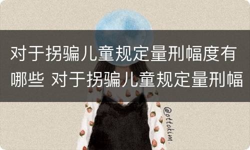 对于拐骗儿童规定量刑幅度有哪些 对于拐骗儿童规定量刑幅度有哪些标准