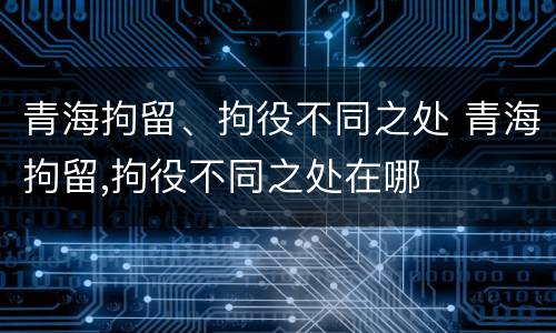 青海拘留、拘役不同之处 青海拘留,拘役不同之处在哪