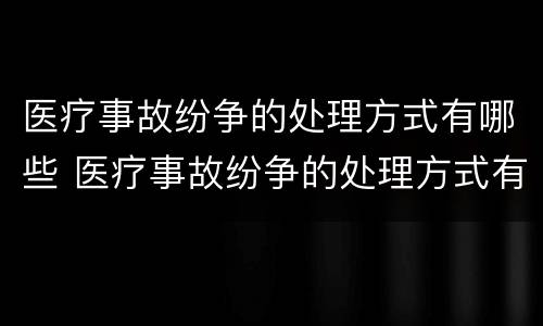 医疗事故纷争的处理方式有哪些 医疗事故纷争的处理方式有哪些种类