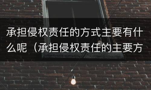 承担侵权责任的方式主要有什么呢（承担侵权责任的主要方式是）