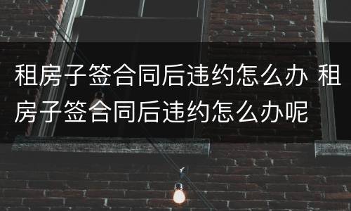 租房子签合同后违约怎么办 租房子签合同后违约怎么办呢