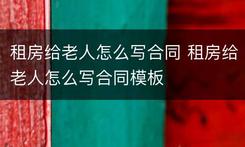 租房给老人怎么写合同 租房给老人怎么写合同模板
