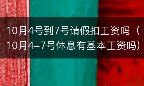 10月4号到7号请假扣工资吗（10月4-7号休息有基本工资吗）