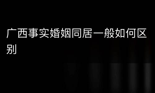 广西事实婚姻同居一般如何区别