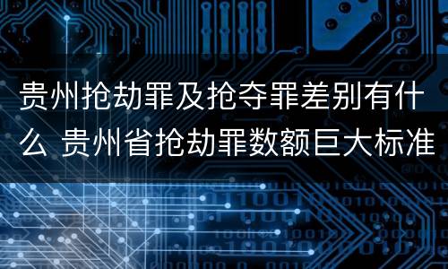 贵州抢劫罪及抢夺罪差别有什么 贵州省抢劫罪数额巨大标准
