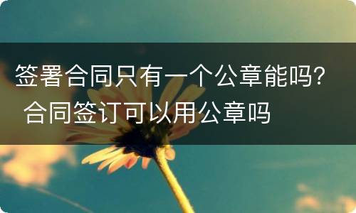 签署合同只有一个公章能吗？ 合同签订可以用公章吗