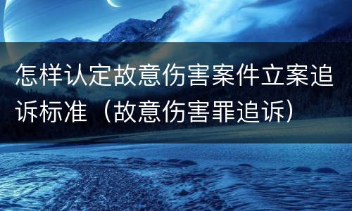 怎样认定故意伤害案件立案追诉标准（故意伤害罪追诉）