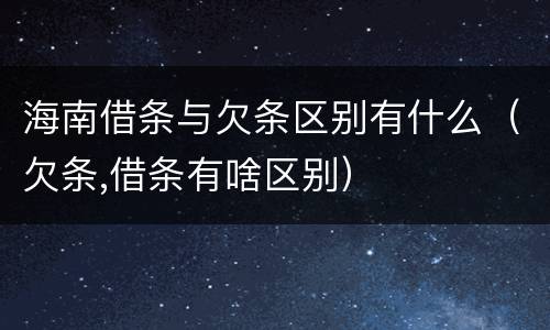 海南借条与欠条区别有什么（欠条,借条有啥区别）