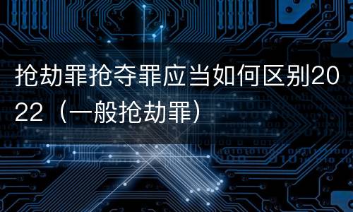 抢劫罪抢夺罪应当如何区别2022（一般抢劫罪）