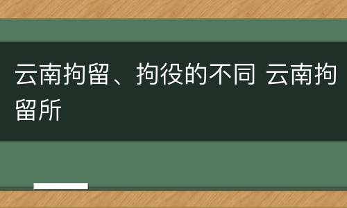 云南拘留、拘役的不同 云南拘留所