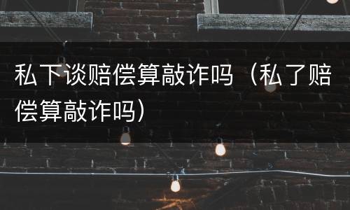私下谈赔偿算敲诈吗（私了赔偿算敲诈吗）