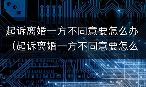 起诉离婚一方不同意要怎么办（起诉离婚一方不同意要怎么办理）