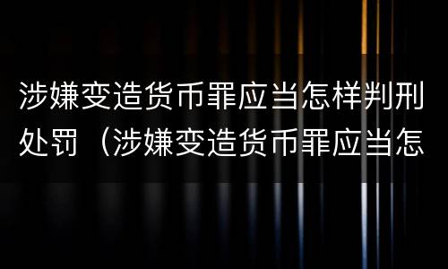 涉嫌变造货币罪应当怎样判刑处罚（涉嫌变造货币罪应当怎样判刑处罚多少钱）