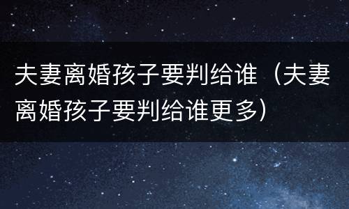 夫妻离婚孩子要判给谁（夫妻离婚孩子要判给谁更多）