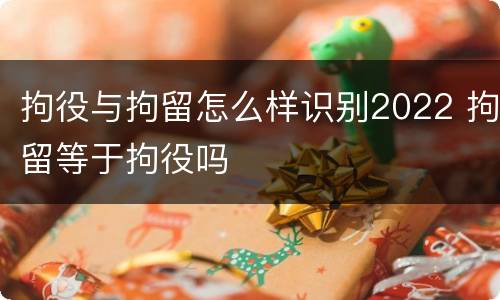 拘役与拘留怎么样识别2022 拘留等于拘役吗