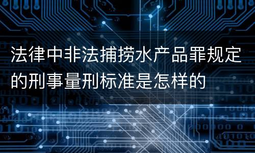 法律中非法捕捞水产品罪规定的刑事量刑标准是怎样的