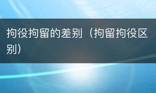拘役拘留的差别（拘留拘役区别）