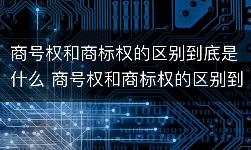 商号权和商标权的区别到底是什么 商号权和商标权的区别到底是什么意思
