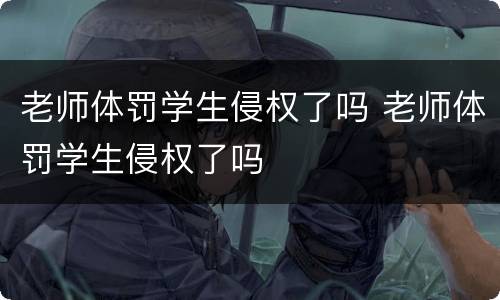 老师体罚学生侵权了吗 老师体罚学生侵权了吗