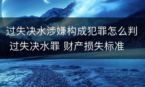 过失决水涉嫌构成犯罪怎么判 过失决水罪 财产损失标准