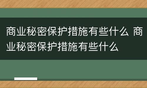 商业秘密保护措施有些什么 商业秘密保护措施有些什么