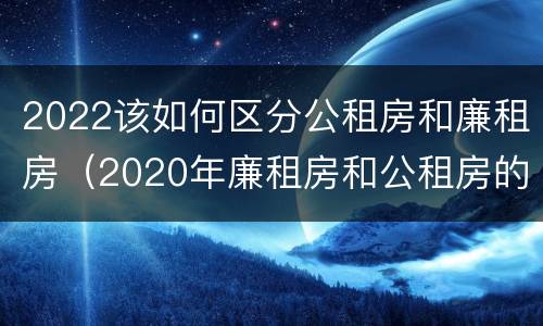 2022该如何区分公租房和廉租房（2020年廉租房和公租房的区别）